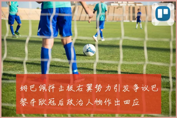 姆巴佩抨击极右翼势力引发争议巴黎夺欧冠后政治人物作出回应