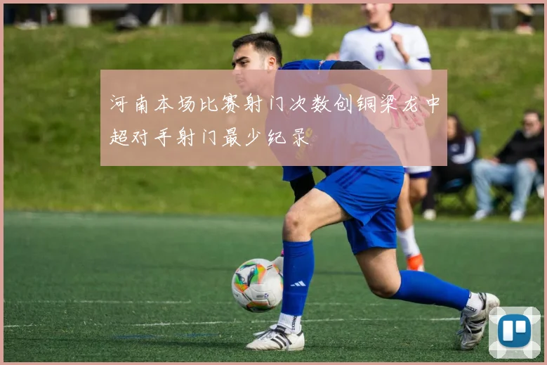 河南本场比赛射门次数创铜梁龙中超对手射门最少纪录