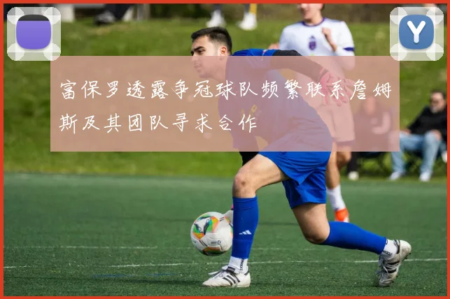 富保罗透露争冠球队频繁联系詹姆斯及其团队寻求合作
