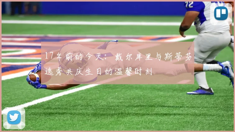 17年前的今天：戴尔库里与斯蒂芬选秀共庆生日的温馨时刻
