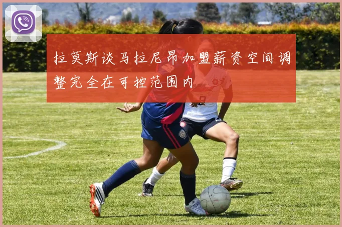 拉莫斯谈马拉尼昂加盟薪资空间调整完全在可控范围内
