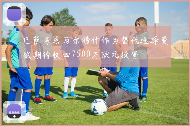 巴萨考虑马尔穆什作为替代选择曼城期待收回7500万欧元投资