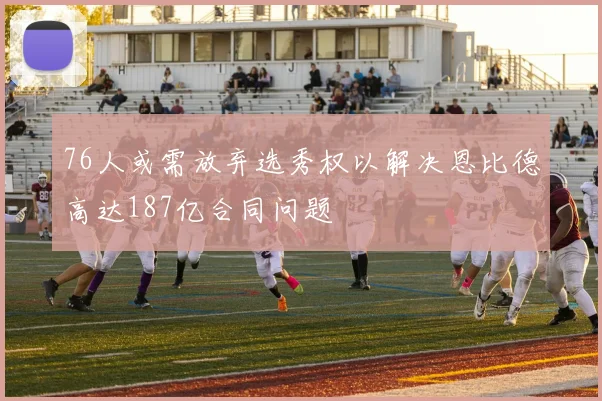 76人或需放弃选秀权以解决恩比德高达187亿合同问题