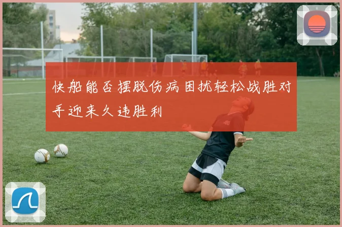 快船能否摆脱伤病困扰轻松战胜对手迎来久违胜利