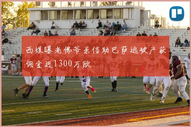 西媒曝老佛爷亲信助巴萨逃破产获佣金近1300万欧