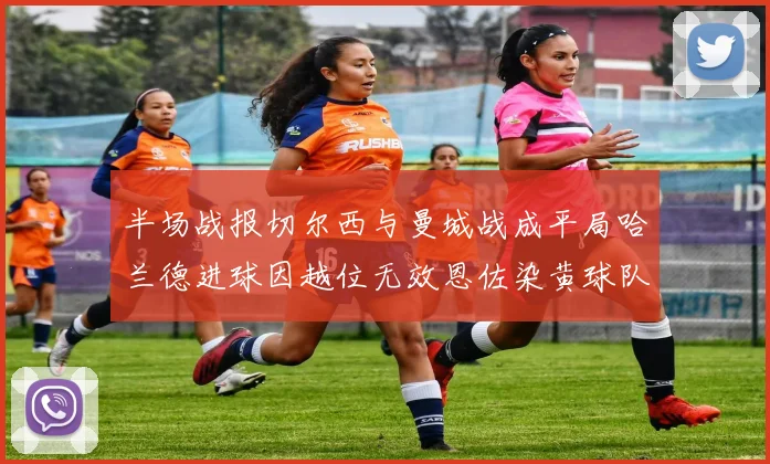 半场战报切尔西与曼城战成平局哈兰德进球因越位无效恩佐染黄球队表现低迷