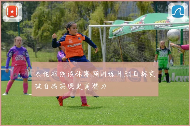 杰伦布朗谈休赛期训练计划目标突破自我实现更高潜力