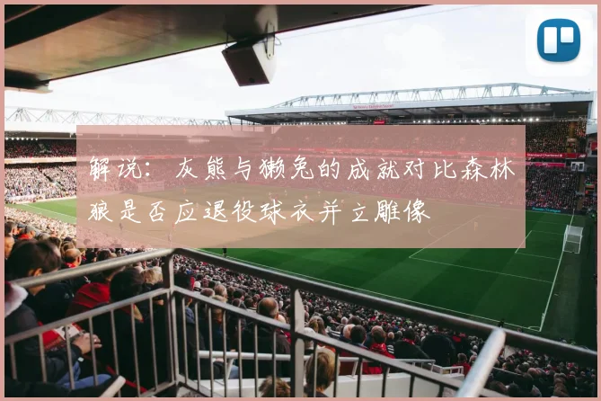 解说：灰熊与獭兔的成就对比森林狼是否应退役球衣并立雕像