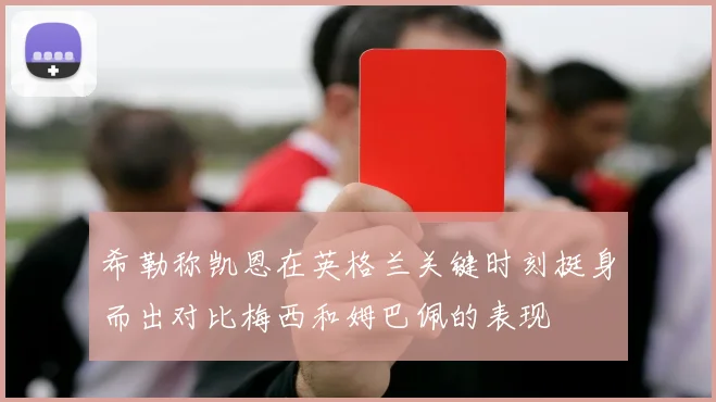 希勒称凯恩在英格兰关键时刻挺身而出对比梅西和姆巴佩的表现