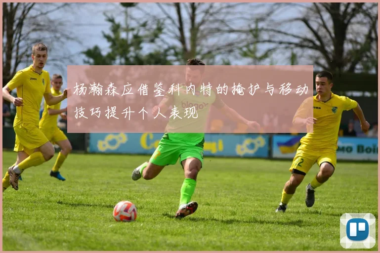 杨瀚森应借鉴科内特的掩护与移动技巧提升个人表现