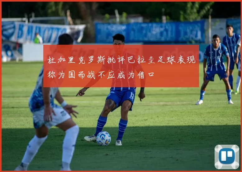 杜加里克罗斯批评巴拉圭足球表现称为国而战不应成为借口