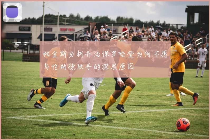 帕金斯分析乔治保罗哈登为何不愿与伦纳德联手的深层原因