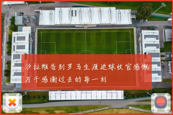 沙拉维告别罗马生涯进球收官感慨万千感谢过去的每一刻