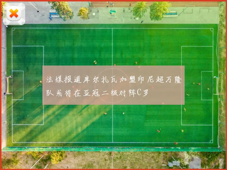 法媒报道库尔扎瓦加盟印尼超万隆队或将在亚冠二级对阵C罗