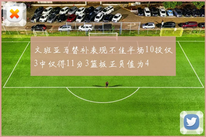 文班亚马替补表现不佳半场10投仅3中仅得11分3篮板正负值为4