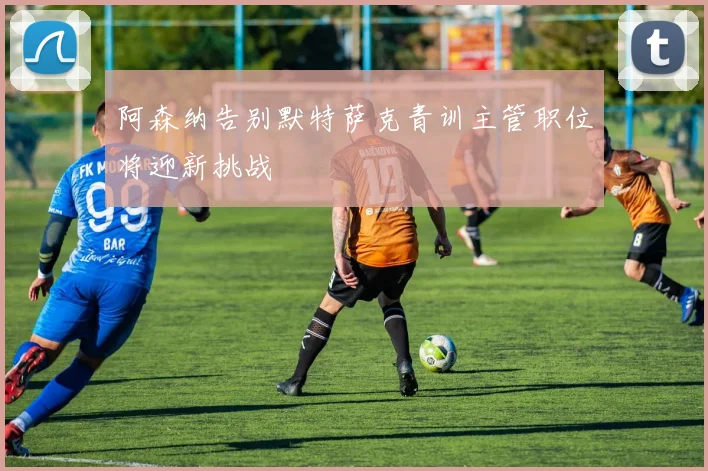 阿森纳告别默特萨克青训主管职位将迎新挑战