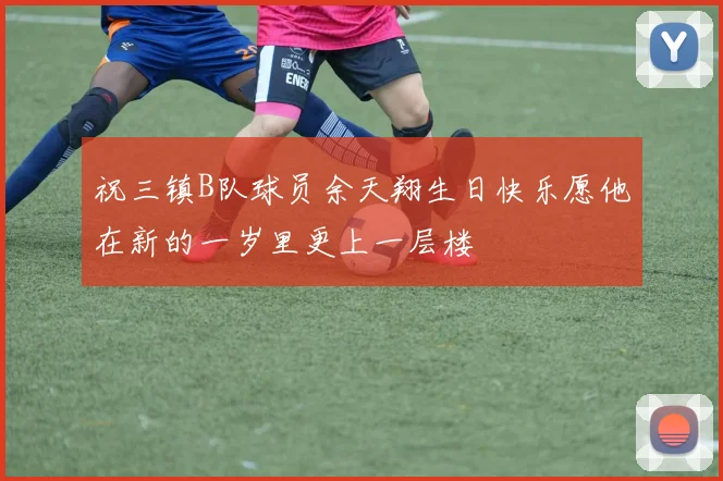 祝三镇B队球员余天翔生日快乐愿他在新的一岁里更上一层楼